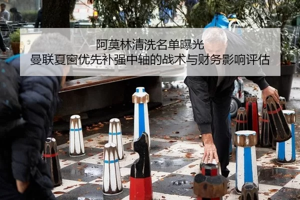 阿莫林清洗名单曝光 曼联夏窗优先补强中轴的战术与财务影响评估