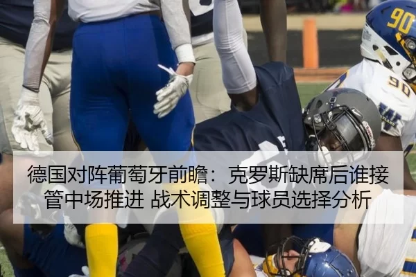 德国对阵葡萄牙前瞻：克罗斯缺席后谁接管中场推进 战术调整与球员选择分析
