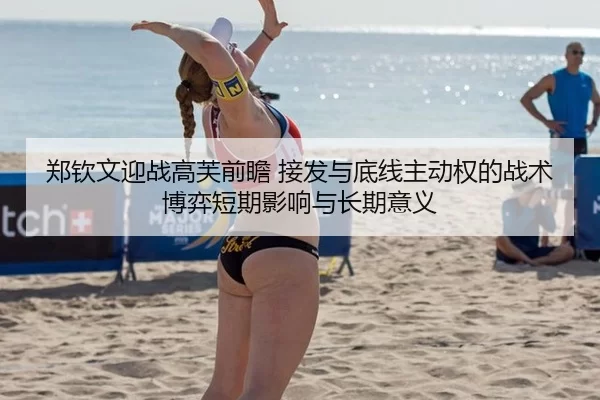 郑钦文迎战高芙前瞻 接发与底线主动权的战术博弈短期影响与长期意义
